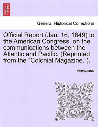 Książka Official Report (Jan. 16, 1849) to the American Congress, on the Communications Between the Atlantic and Pacific. (Reprinted from the Colonial Magazin Anonymous