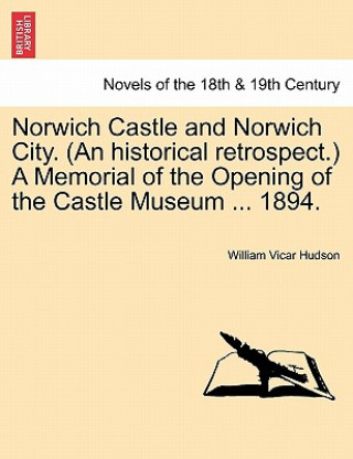 Kniha Norwich Castle and Norwich City. (an Historical Retrospect.) a Memorial of the Opening of the Castle Museum ... 1894. William Vicar Hudson