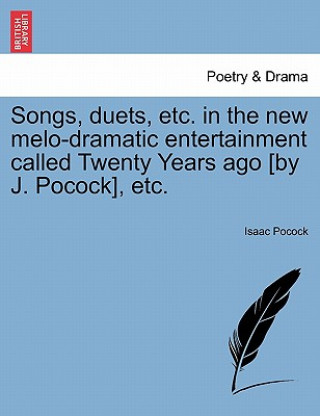 Livre Songs, Duets, Etc. in the New Melo-Dramatic Entertainment Called Twenty Years Ago [by J. Pocock], Etc. Isaac Pocock