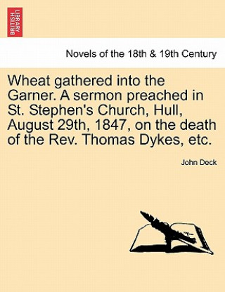 Kniha Wheat Gathered Into the Garner. a Sermon Preached in St. Stephen's Church, Hull, August 29th, 1847, on the Death of the REV. Thomas Dykes, Etc. John Deck