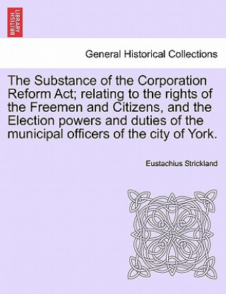 Buch Substance of the Corporation Reform Act; Relating to the Rights of the Freemen and Citizens, and the Election Powers and Duties of the Municipal Offic Eustachius Strickland