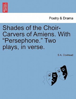 Kniha Shades of the Choir-Carvers of Amiens. with Persephone. Two Plays, in Verse. S A Coxhead