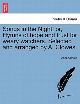 Książka Songs in the Night; Or, Hymns of Hope and Trust for Weary Watchers. Selected and Arranged by A. Clowes. Anna Clowes