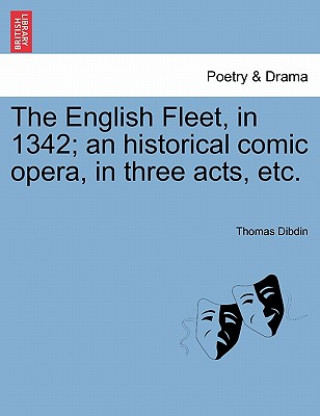 Knjiga English Fleet, in 1342; An Historical Comic Opera, in Three Acts, Etc. Thomas Dibdin