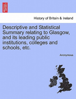 Libro Descriptive and Statistical Summary Relating to Glasgow, and Its Leading Public Institutions, Colleges and Schools, Etc. Anonymous