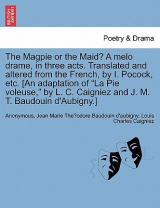 Książka Magpie or the Maid? a Melo Drame, in Three Acts. Translated and Altered from the French, by I. Pocock, Etc. [an Adaptation of La Pie Voleuse, by L. C. Louis-Charles Caigniez