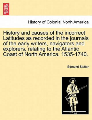 Kniha History and Causes of the Incorrect Latitudes as Recorded in the Journals of the Early Writers, Navigators and Explorers, Relating to the Atlantic Coa Edmund Slafter