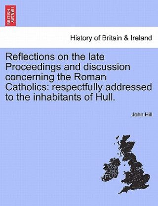 Buch Reflections on the Late Proceedings and Discussion Concerning the Roman Catholics John Hill