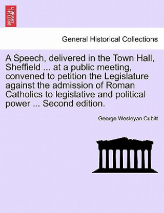 Kniha Speech, Delivered in the Town Hall, Sheffield ... at a Public Meeting, Convened to Petition the Legislature Against the Admission of Roman Catholics t George Wesleyan Cubitt