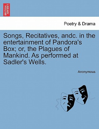 Książka Songs, Recitatives, Andc. in the Entertainment of Pandora's Box; Or, the Plagues of Mankind. as Performed at Sadler's Wells. Anonymous