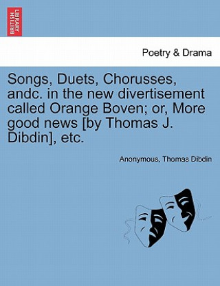Carte Songs, Duets, Chorusses, Andc. in the New Divertisement Called Orange Boven; Or, More Good News [by Thomas J. Dibdin], Etc. Thomas Dibdin