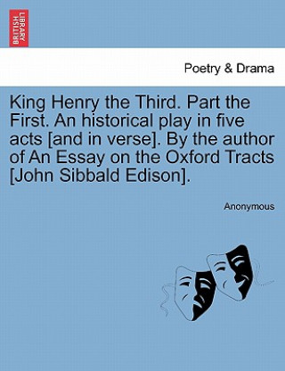 Kniha King Henry the Third. Part the First. an Historical Play in Five Acts [And in Verse]. by the Author of an Essay on the Oxford Tracts [John Sibbald Edi Anonymous