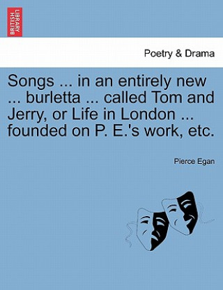 Knjiga Songs ... in an Entirely New ... Burletta ... Called Tom and Jerry, or Life in London ... Founded on P. E.'s Work, Etc. Pierce Egan