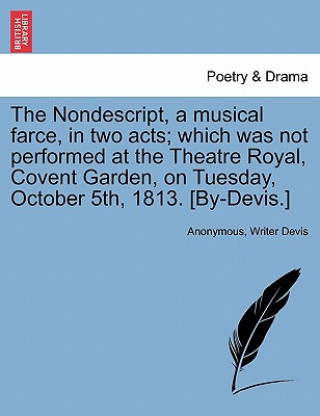 Carte Nondescript, a Musical Farce, in Two Acts; Which Was Not Performed at the Theatre Royal, Covent Garden, on Tuesday, October 5th, 1813. [by-Devis.] Writer Devis