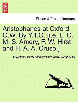 Kniha Aristophanes at Oxford. O.W. by Y.T.O. [I.E. L. C. M. S. Amery, F. W. Hirst and H. A. A. Cruso.] Oscar Wilde