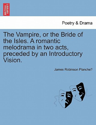 Knjiga Vampire, or the Bride of the Isles. a Romantic Melodrama in Two Acts, Preceded by an Introductory Vision. James Robinson Planche