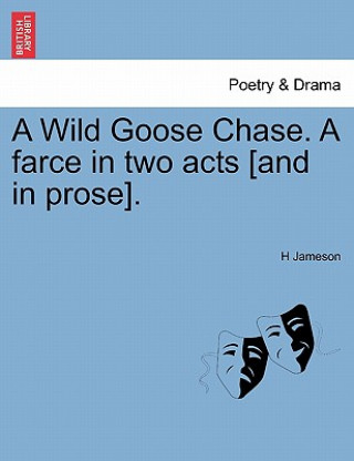 Könyv Wild Goose Chase. a Farce in Two Acts [And in Prose]. H Jameson