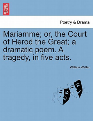 Kniha Mariamme; Or, the Court of Herod the Great; A Dramatic Poem. a Tragedy, in Five Acts. William Waller