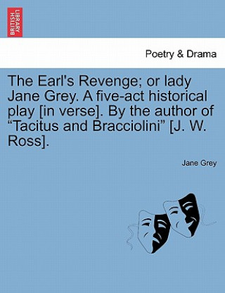 Carte Earl's Revenge; Or Lady Jane Grey. a Five-ACT Historical Play [In Verse]. by the Author of Tacitus and Bracciolini [J. W. Ross]. Grey