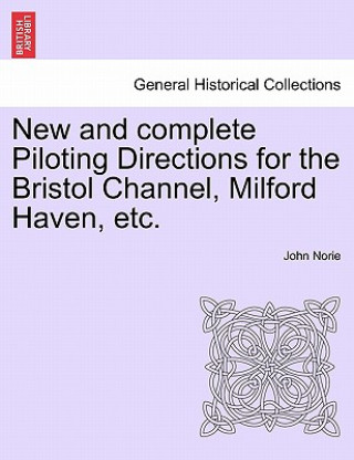 Kniha New and Complete Piloting Directions for the Bristol Channel, Milford Haven, Etc. John Norie