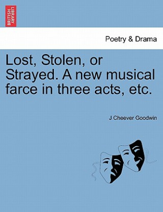 Kniha Lost, Stolen, or Strayed. a New Musical Farce in Three Acts, Etc. J Cheever Goodwin