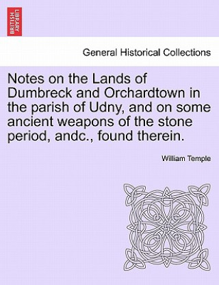 Kniha Notes on the Lands of Dumbreck and Orchardtown in the Parish of Udny, and on Some Ancient Weapons of the Stone Period, Andc., Found Therein. William Temple