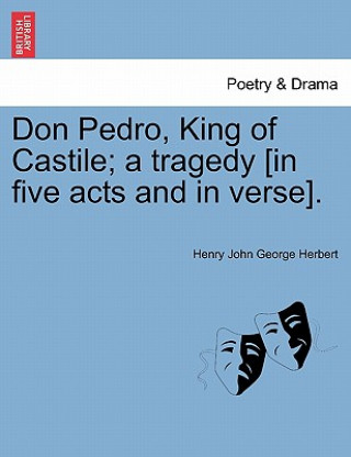 Könyv Don Pedro, King of Castile; A Tragedy [In Five Acts and in Verse]. Henry John George Herbert