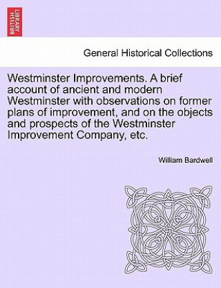 Libro Westminster Improvements. a Brief Account of Ancient and Modern Westminster with Observations on Former Plans of Improvement, and on the Objects and P William Bardwell