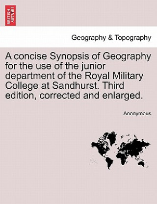 Könyv Concise Synopsis of Geography for the Use of the Junior Department of the Royal Military College at Sandhurst. Third Edition, Corrected and Enlarged. Anonymous