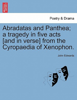 Kniha Abradatas and Panthea; A Tragedy in Five Acts [And in Verse] from the Cyropaedia of Xenophon. John Edwards