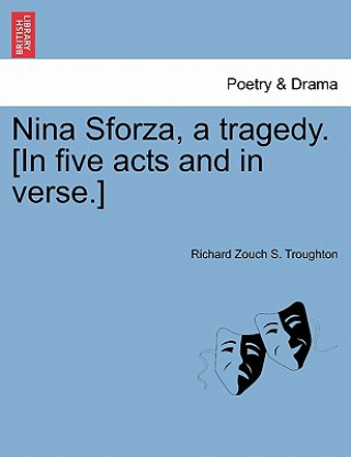 Könyv Nina Sforza, a Tragedy. [In Five Acts and in Verse.] Richard Zouch S Troughton