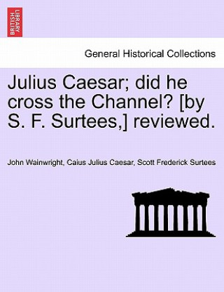 Carte Julius Caesar; Did He Cross the Channel? [By S. F. Surtees, ] Reviewed. Scott Frederick Surtees