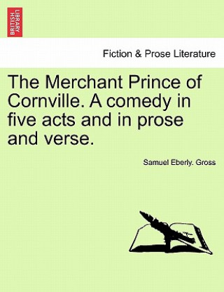 Libro Merchant Prince of Cornville. a Comedy in Five Acts and in Prose and Verse. Samuel Eberly Gross