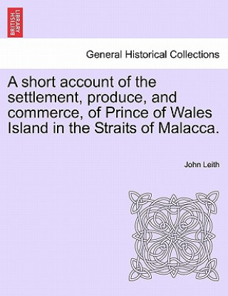 Knjiga Short Account of the Settlement, Produce, and Commerce, of Prince of Wales Island in the Straits of Malacca. John Leith