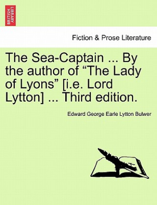 Kniha Sea-Captain ... by the Author of the Lady of Lyons [I.E. Lord Lytton] ... Third Edition. Edward George Earle Lytton Bulwer