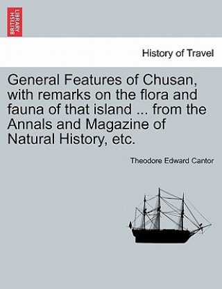 Kniha General Features of Chusan, with Remarks on the Flora and Fauna of That Island ... from the Annals and Magazine of Natural History, Etc. Theodore Edward Cantor