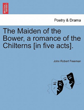 Carte Maiden of the Bower, a Romance of the Chilterns [In Five Acts]. John Robert Freeman