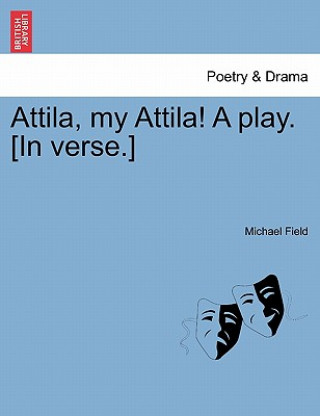 Knjiga Attila, My Attila! a Play. [In Verse.] Michael (Columbia University College of Physicians and Surgeons University of Houston TX) Field