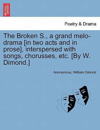 Kniha Broken S., a Grand Melo-Drama [in Two Acts and in Prose], Interspersed with Songs, Chorusses, Etc. [by W. Dimond.] William Dimond