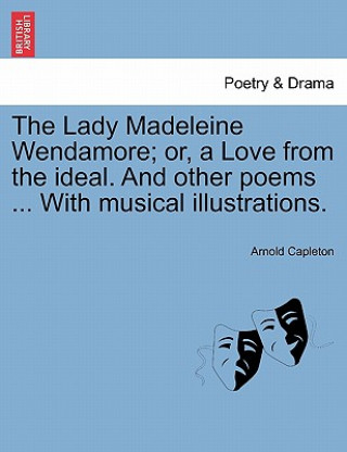 Carte Lady Madeleine Wendamore; Or, a Love from the Ideal. and Other Poems ... with Musical Illustrations. Arnold Capleton
