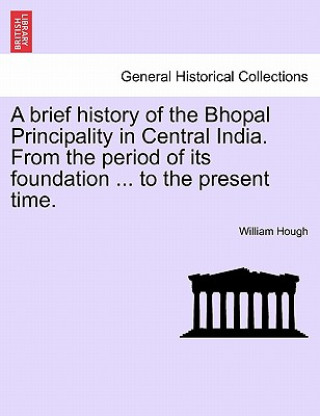 Carte Brief History of the Bhopal Principality in Central India. from the Period of Its Foundation ... to the Present Time. William Hough