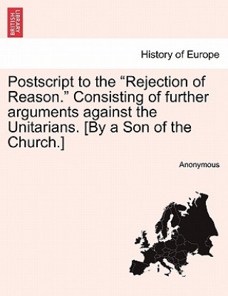Könyv PostScript to the "Rejection of Reason." Consisting of Further Arguments Against the Unitarians. [By a Son of the Church.] Anonymous