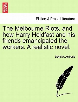 Książka Melbourne Riots, and How Harry Holdfast and His Friends Emancipated the Workers. a Realistic Novel. David A Andrade