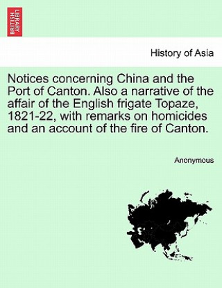 Knjiga Notices Concerning China and the Port of Canton. Also a Narrative of the Affair of the English Frigate Topaze, 1821-22, with Remarks on Homicides and Anonymous