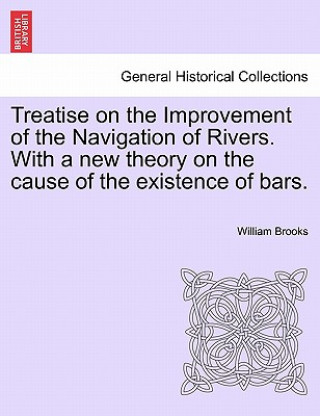 Book Treatise on the Improvement of the Navigation of Rivers. with a New Theory on the Cause of the Existence of Bars. William Brooks