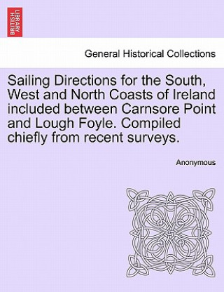 Kniha Sailing Directions for the South, West and North Coasts of Ireland Included Between Carnsore Point and Lough Foyle. Compiled Chiefly from Recent Surve Anonymous