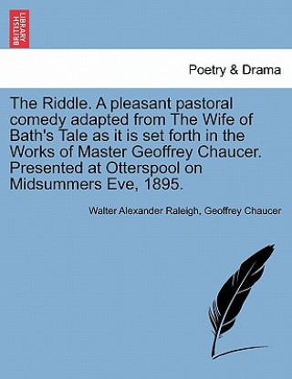 Kniha Riddle. a Pleasant Pastoral Comedy Adapted from the Wife of Bath's Tale as It Is Set Forth in the Works of Master Geoffrey Chaucer. Presented at Otter Geoffrey Chaucer