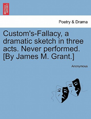 Kniha Custom's-Fallacy, a Dramatic Sketch in Three Acts. Never Performed. [By James M. Grant.] Anonymous