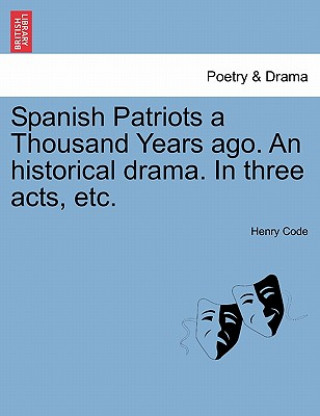 Kniha Spanish Patriots a Thousand Years Ago. an Historical Drama. in Three Acts, Etc. Henry Code