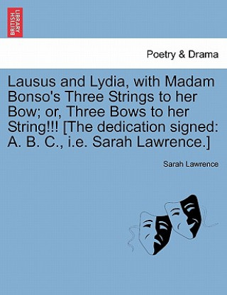 Könyv Lausus and Lydia, with Madam Bonso's Three Strings to Her Bow; Or, Three Bows to Her String!!! [The Dedication Signed Sarah Lawrence